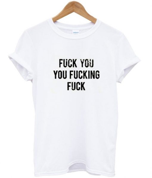 Fuck You You Fucking Fuck T-shirt