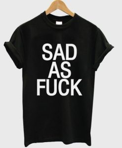 Sad As Fuck T-shirt