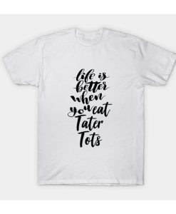 Life Is Better When You Eat Tater Tots T-Shirt