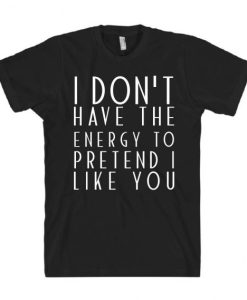 I Don't Have The Energy To Pretend I Like You T-Shirt