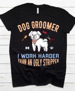 Dog Groomer I Work Harder Than An Ugly Stripper T-Shirt