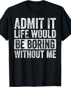 Admit It Life Would Be Boring Without Me, Funny Saying T-Shirt