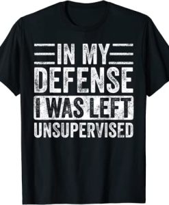 In My Defense I Was Left Unsupervised T-Shirt