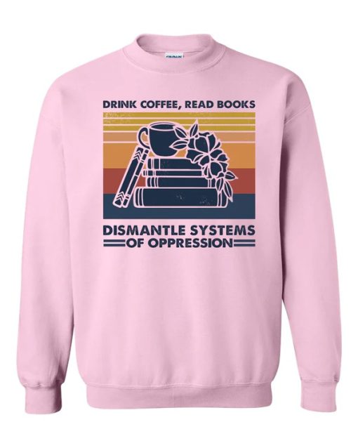 Drink Coffee Read Books Dismantle Systems Of Oppression Sweatshirt